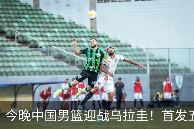 今晚中国男篮迎战乌拉圭！首发五人前瞻预测，王俊杰、胡金秋双核心领衔出战