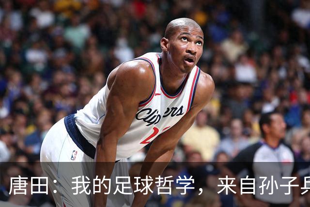 唐田：我的足球哲学，来自孙子兵法军形篇第一章的第一句话