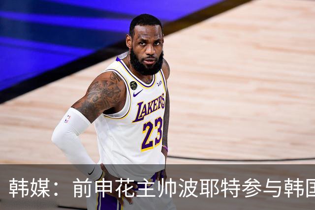 韩媒：前申花主帅波耶特参与韩国队临时主帅竞聘，他曾率全北夺双冠