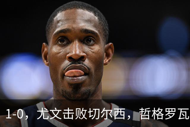 1-0，尤文击败切尔西，哲格罗瓦精彩破门，伊尔迪兹送助攻